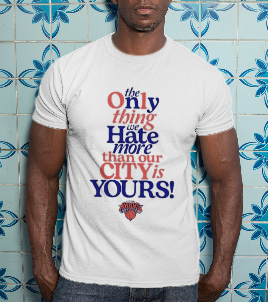 New York Knicks The Only Thing We Hate More Than Our City Is Yours T-Shirt