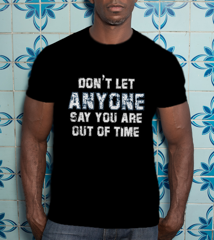 Don’t Let Anyone Say You’re Out Of Time Anyone T-Shirt