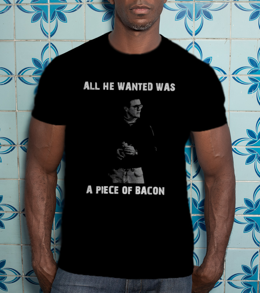 All He Wanted Was A Piece Of Bacon T-Shirt