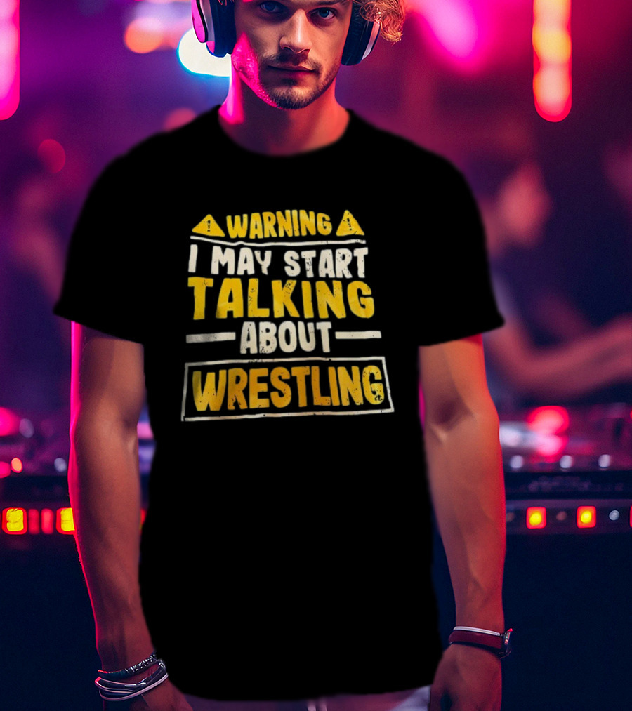 Warning I May Start Talking About Wrestling T-Shirt