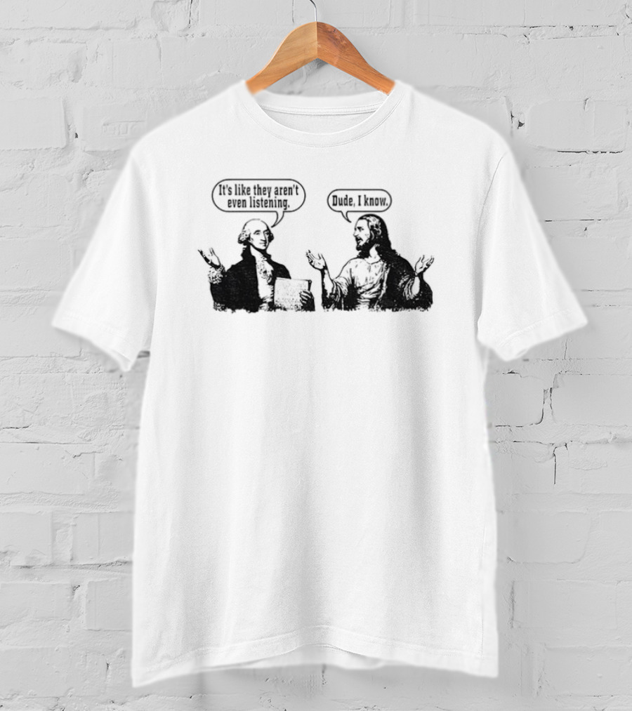 Jesus And George Washington It's Like They Aren't Even Listening Dude I Know T-Shirt