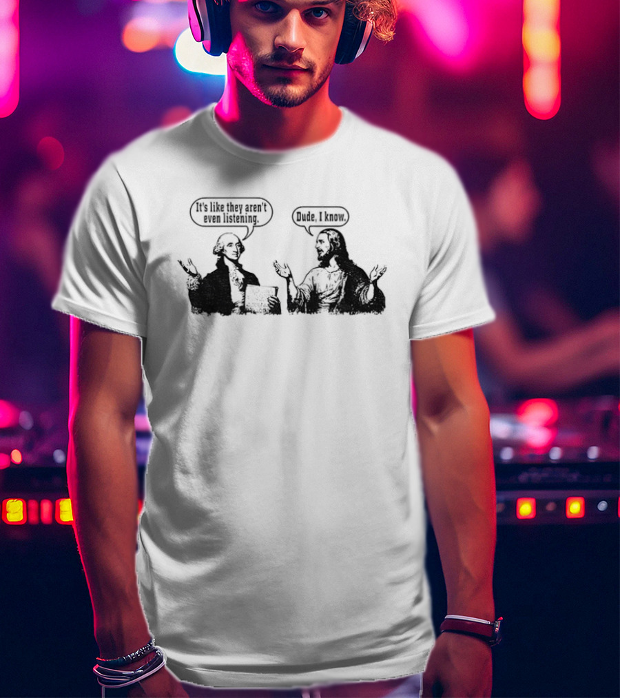 Jesus And George Washington It's Like They Aren't Even Listening Dude I Know T-Shirt