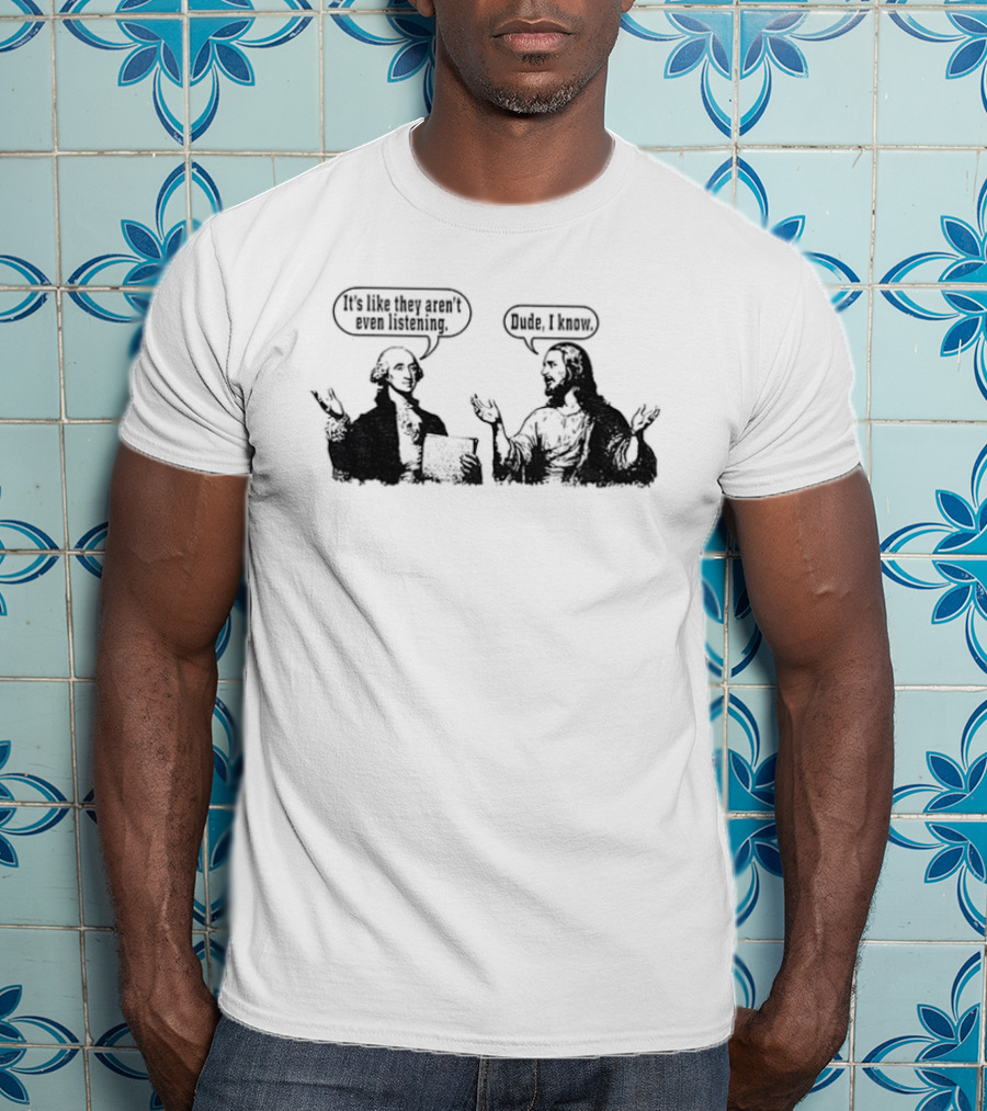 Jesus And George Washington It's Like They Aren't Even Listening Dude I Know T-Shirt