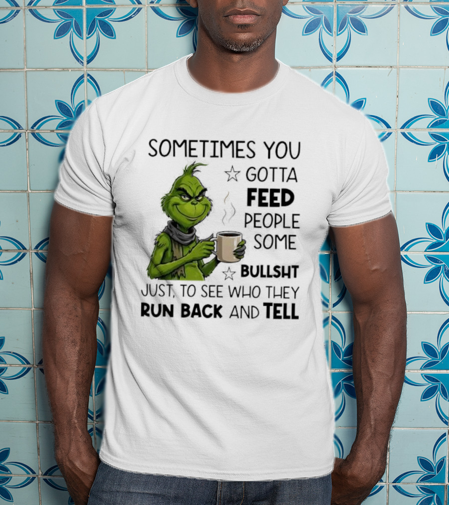 Grinch Sometimes You Gotta Feed People Some Bullsht Just To See Who They Run Back And Tell T-Shirt
