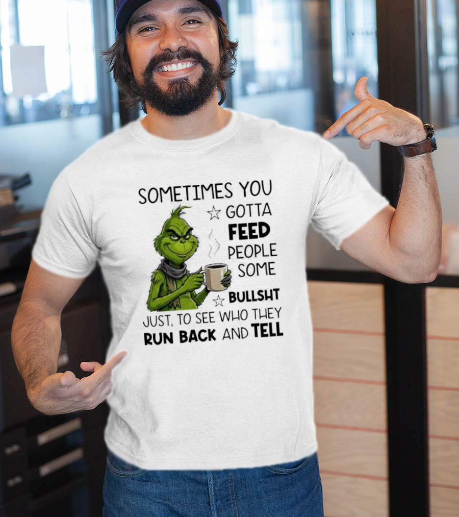Grinch Sometimes You Gotta Feed People Some Bullsht Just To See Who They Run Back And Tell T-Shirt