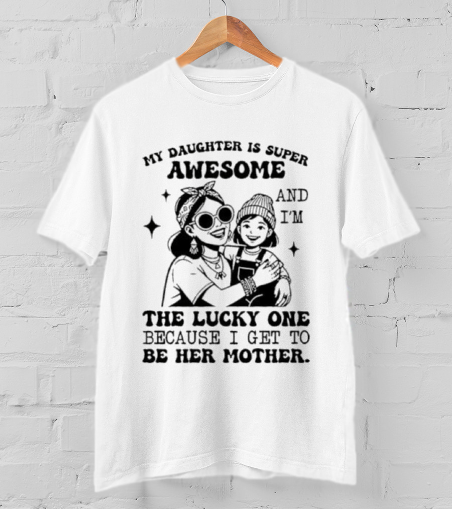 My Daughter Is Super Awesome And I’m The Lucky One Because I Get To Be Her Mother T-Shirt