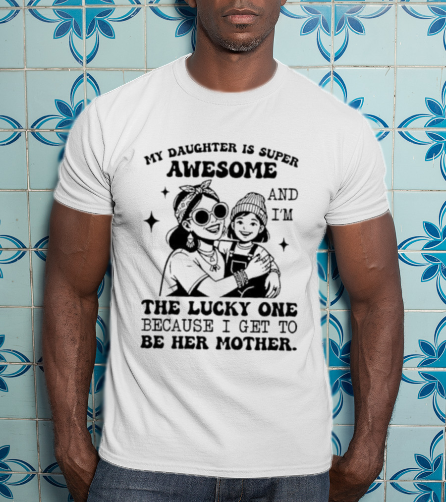 My Daughter Is Super Awesome And I’m The Lucky One Because I Get To Be Her Mother T-Shirt