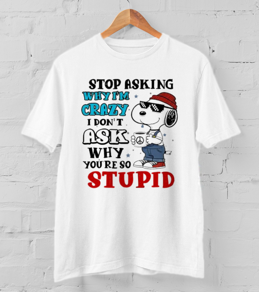 Snoopy Stop Asking Why I'm Crazy I Don’t Ask Why You’re So Stupid T-Shirt