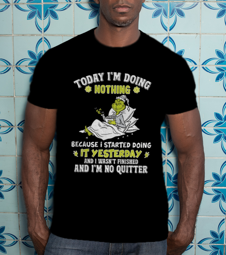 Grinch Today I'm Doing Nothing Because I Started Doing It Yesterday And I Wasn't Finished And I'm No Quitter T-Shirt