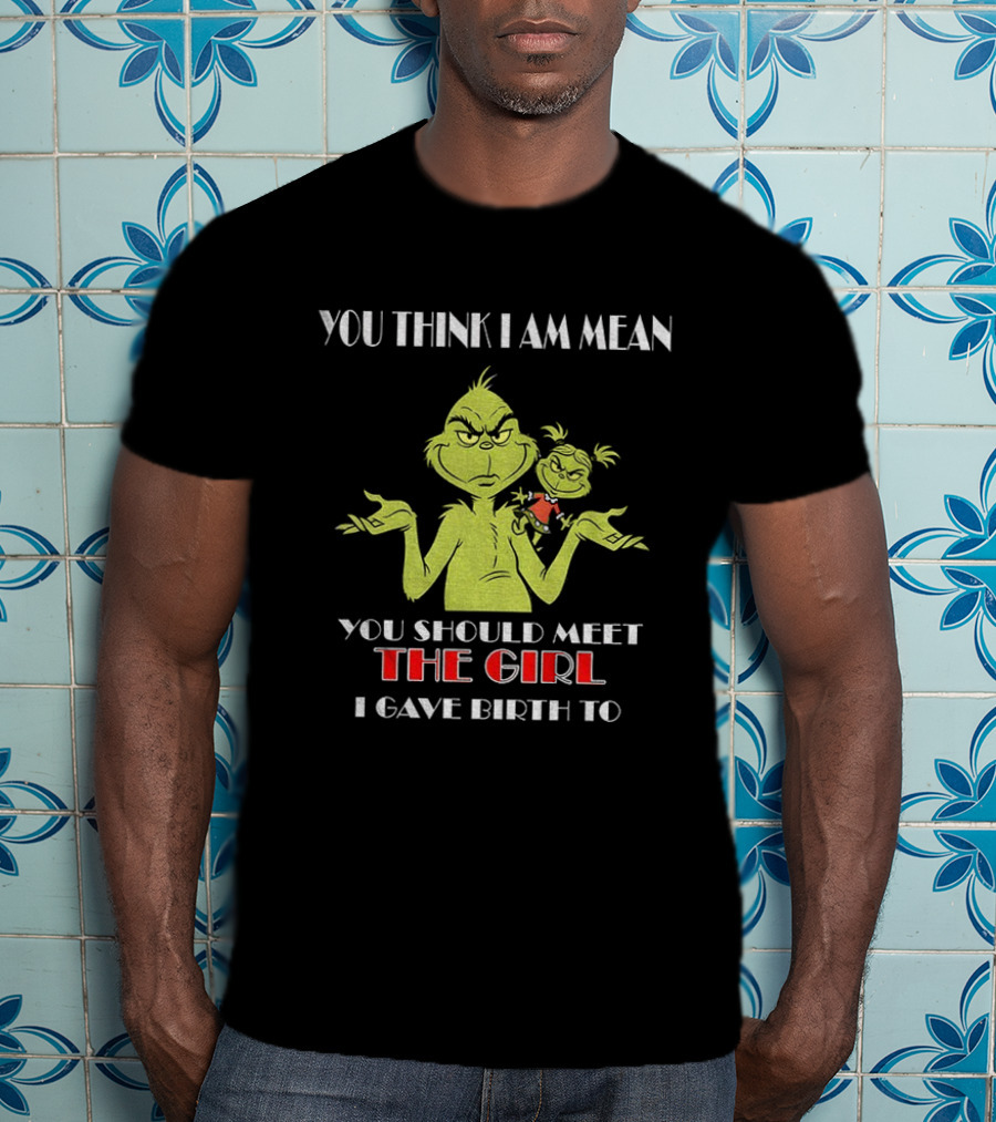 You Think I Am Mean You Should Meet The Girl I Gave Birth To Grinch T-Shirt