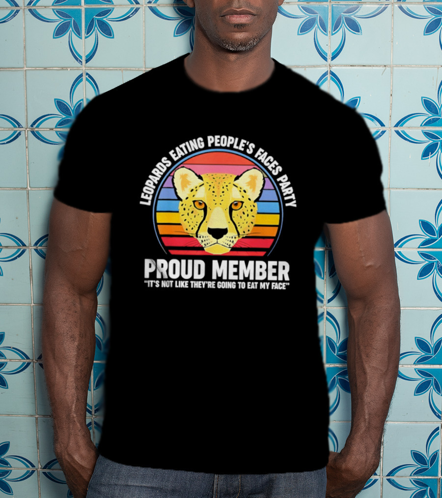 Leopards Eating People’s Faces Party Proud Member It’s Not Like They’re Going To Eat My Face T-Shirt
