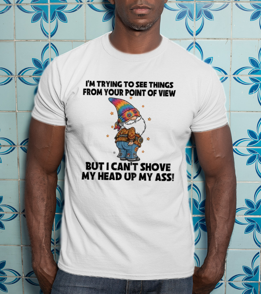 I'm Trying To See Things From Your Point Of View Gnome Can't Shove My Head Up My Ass Rainbow Hat T-Shirt