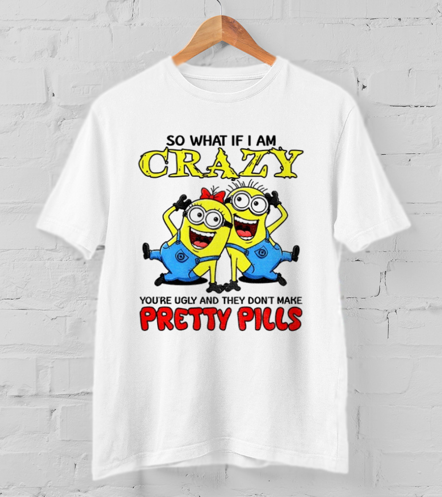 Minion Crazy You're Ugly No Pretty Pills Fun T-Shirt