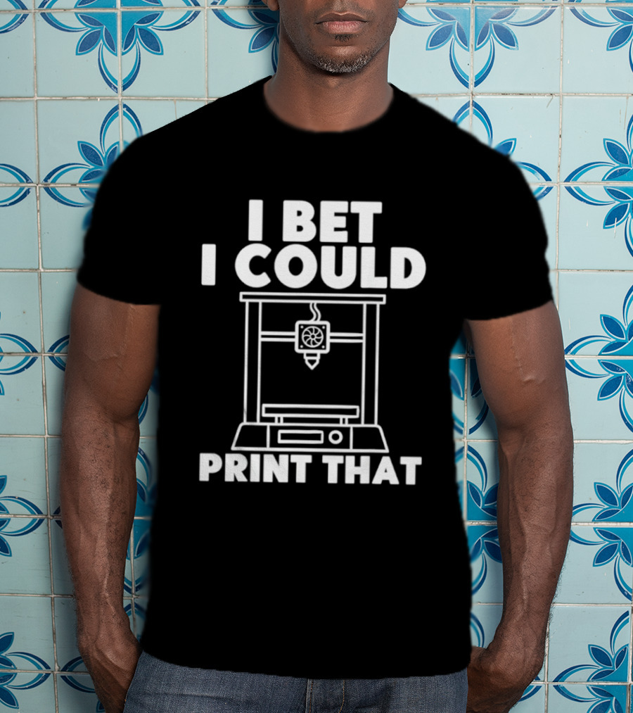 I Bet I Could Print That 3D Printer Enthusiast T-Shirt