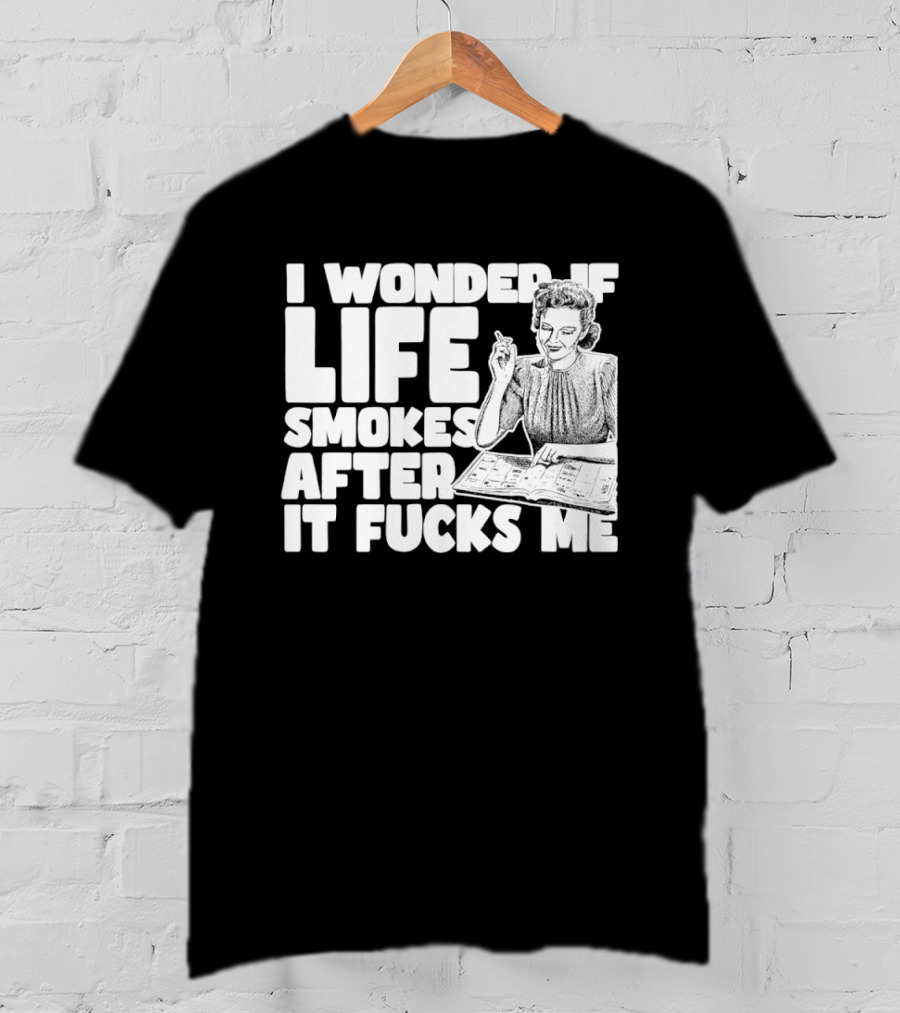 I Wonder If Life Smokes After It Fcks Me Iconic Humor T-Shirt