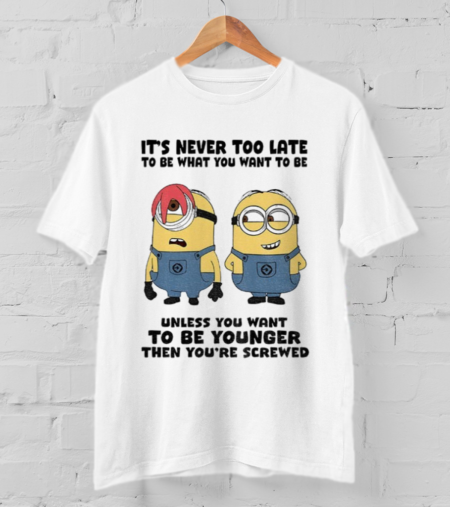 Minion It's Never Too Late To Be What You Want Unless You Want To Be Younger Then You're Screwed T-Shirt