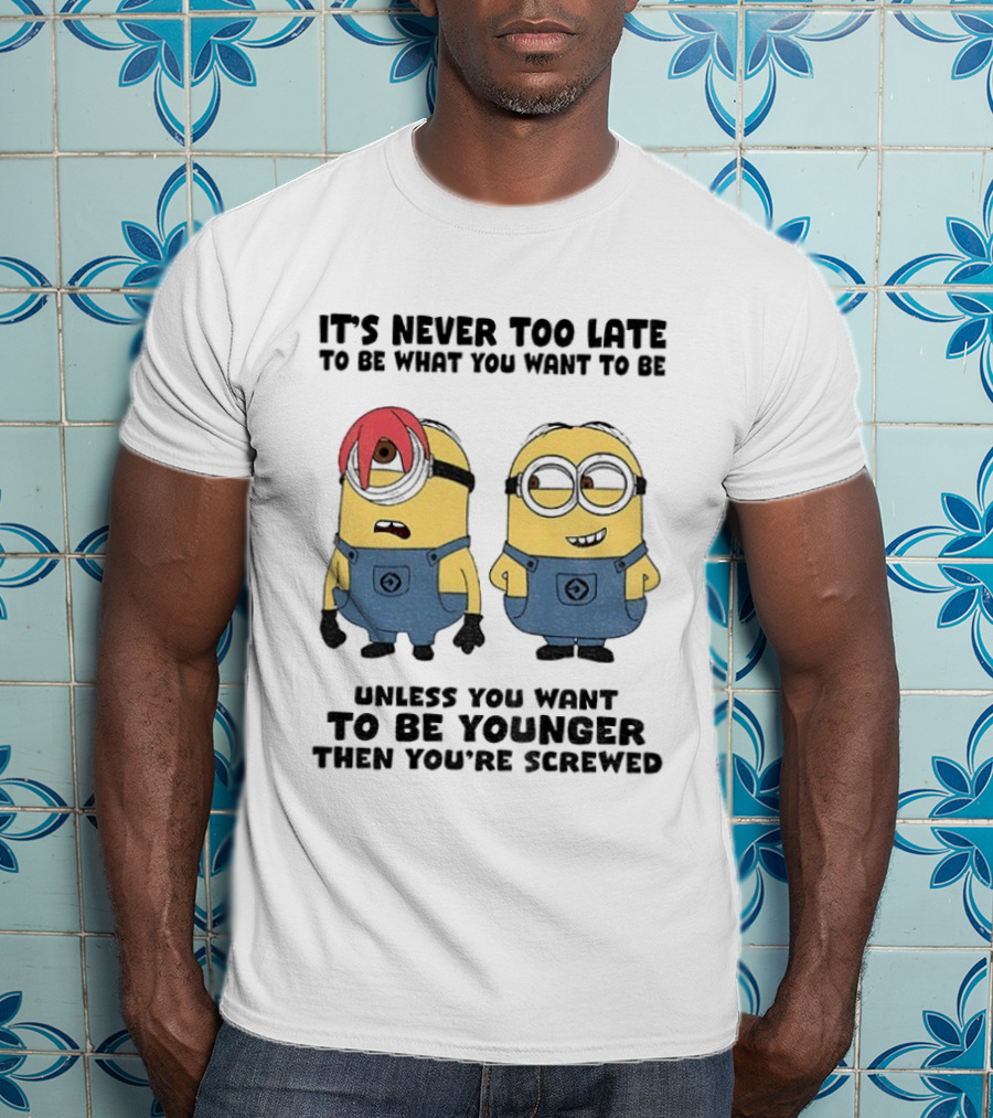 Minion It's Never Too Late To Be What You Want Unless You Want To Be Younger Then You're Screwed T-Shirt
