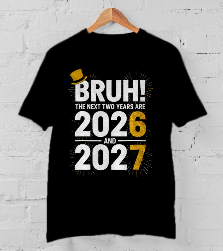 BRUH The Next Two Years Are 2026 And 2027 Fireworks New Year Celebration T-Shirt