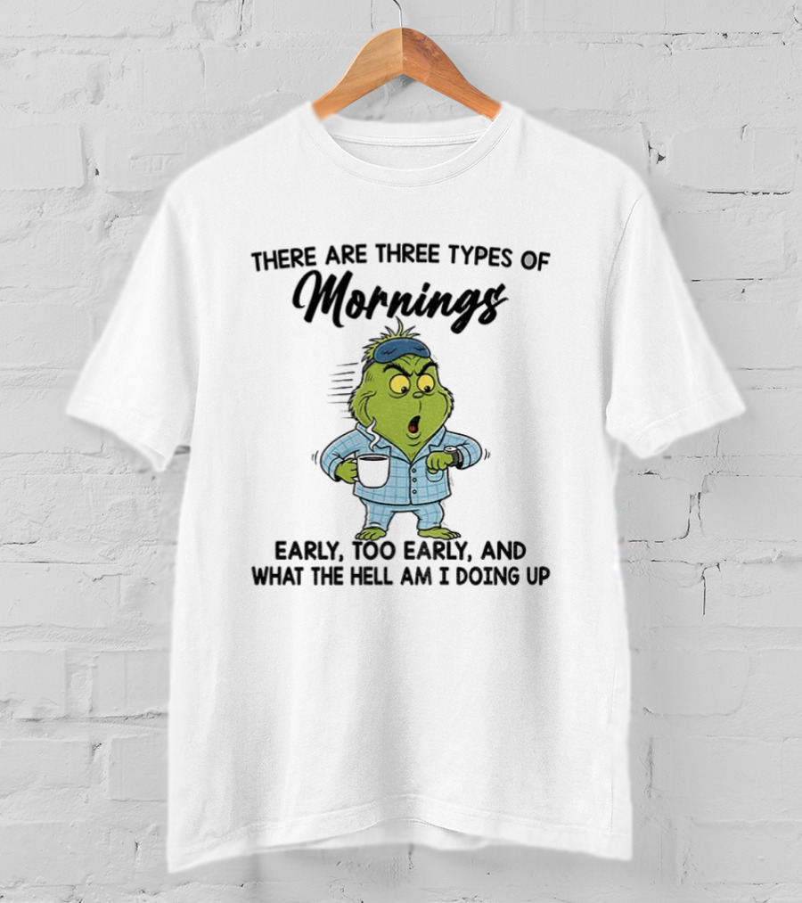 Grinch Three Types Of Mornings Early Too Early What The Hell Am I Doing Up T-Shirt