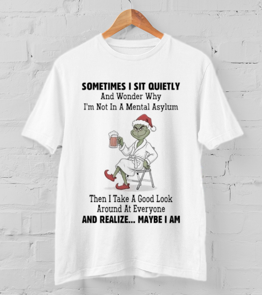 Grinch Sometimes I Sit Quietly Wonder Why I'm Not In A Mental Asylum Then I Take A Good Look At Everyone And Realize Maybe I Am T-Shirt