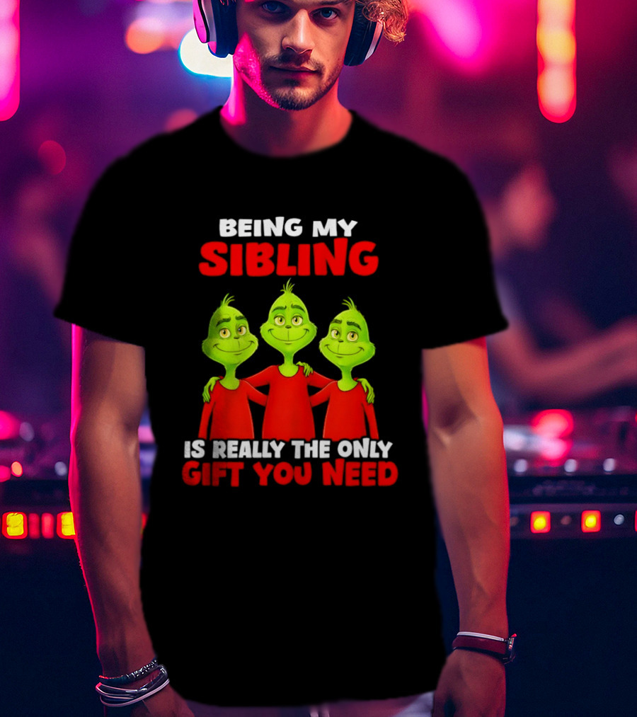 Being My Sibling Grinch Is Really The Only Gift You Need T-Shirt