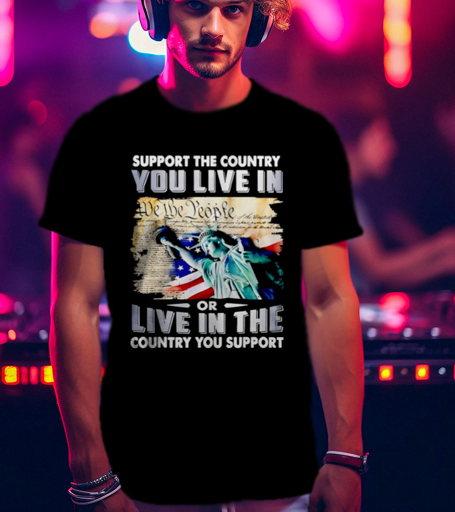 Support The Country You Live In Or Live In The Country You Support USA Flag And Statue Of Liberty T-Shirt