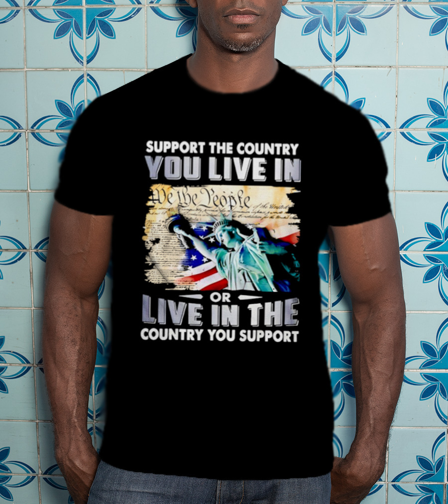 Support The Country You Live In Or Live In The Country You Support USA Flag And Statue Of Liberty T-Shirt