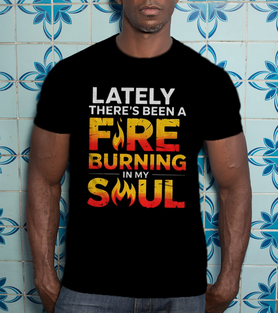 Lately There's Been A Fire Burning In My Soul Fiery Text Flame T-Shirt