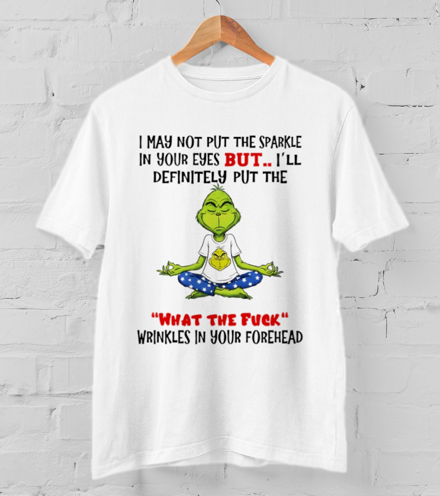 Grinch I May Not Put The Sparkle In Your Eyes But I'll Definitely Put The What The Fuck Wrinkles T-Shirt