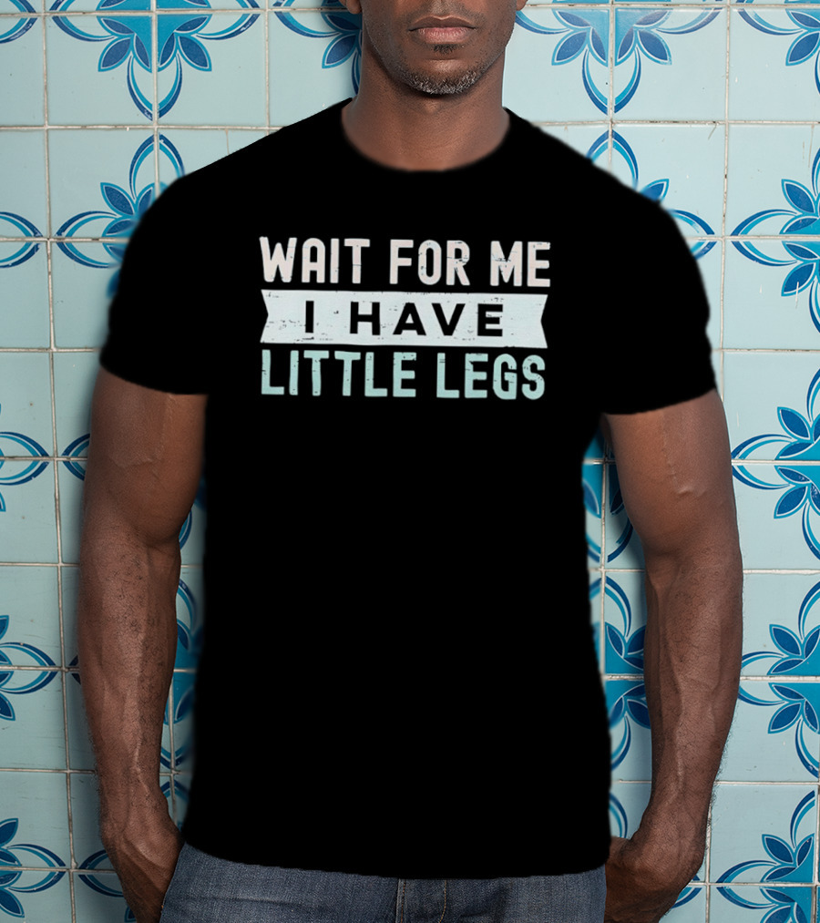 Wait For Me I Have Little Legs Fun T-Shirt