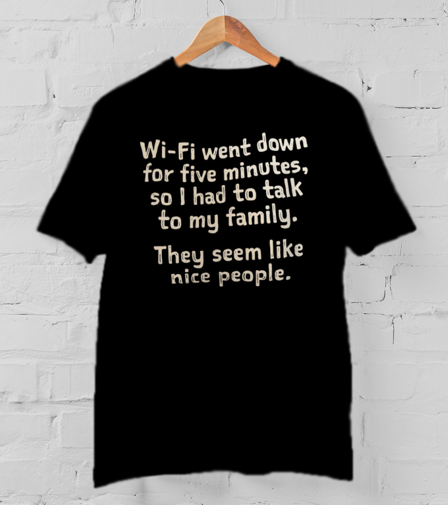 Wi Fi Went Down Had To Talk To My Family Seem Like Nice People T-Shirt