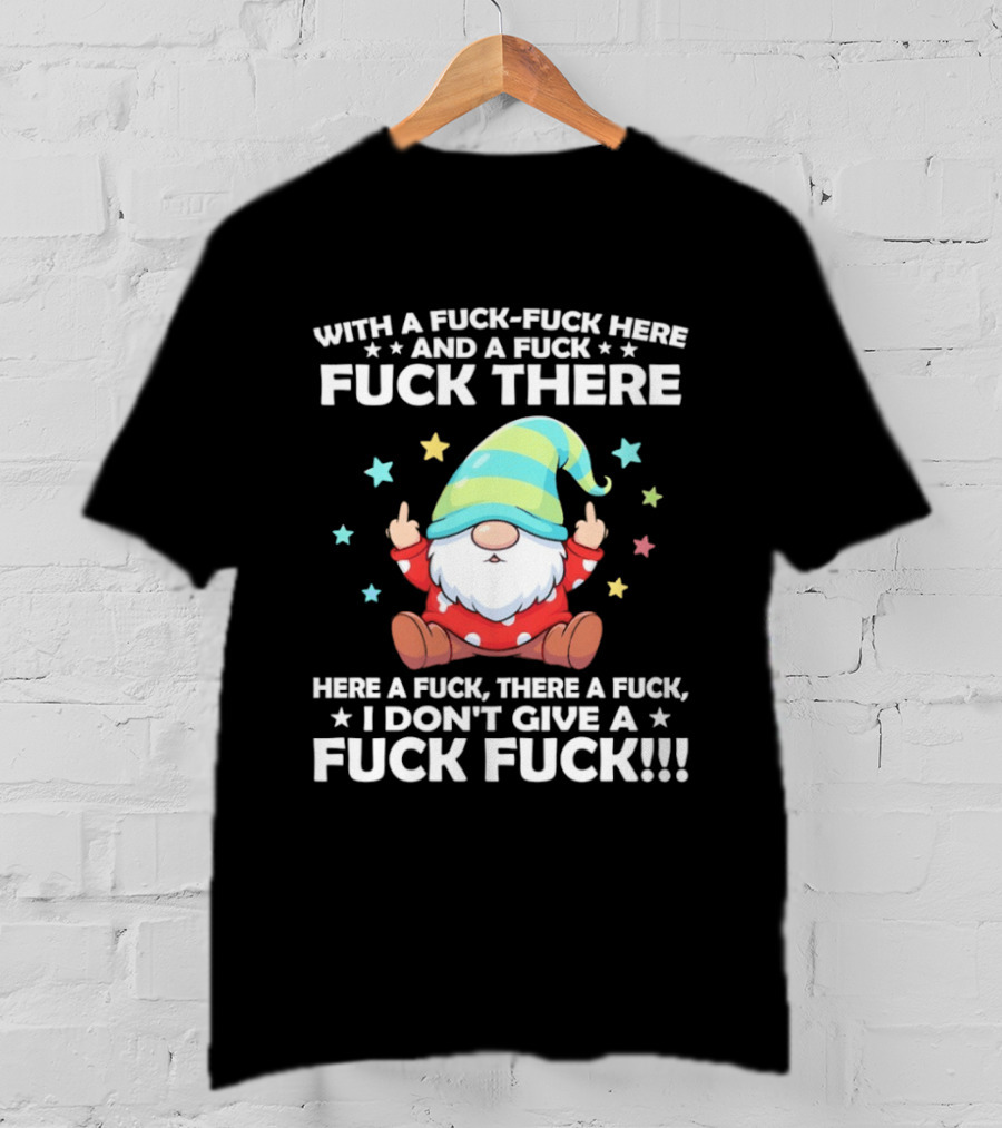Gnome With A Fuck Fuck Here And A Fuck Fuck There Here A Fuck There A Fuck I Don’t Give T-Shirt