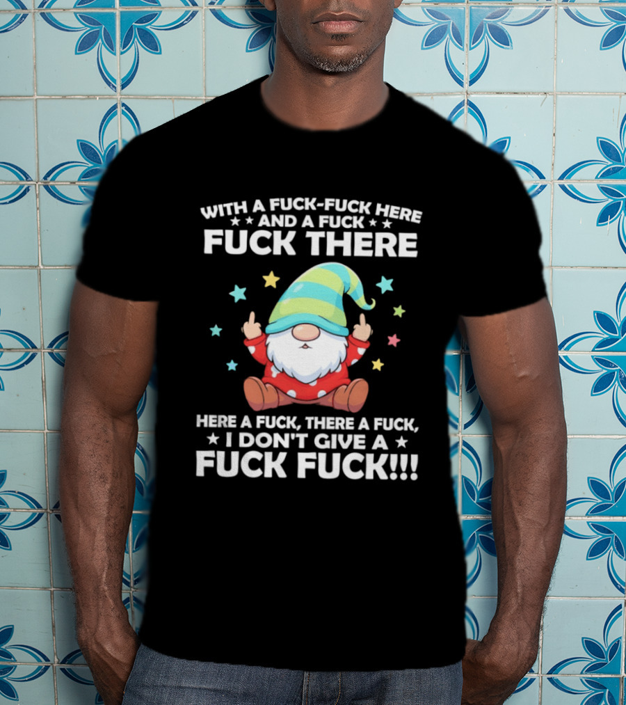 Gnome With A Fuck Fuck Here And A Fuck Fuck There Here A Fuck There A Fuck I Don’t Give T-Shirt