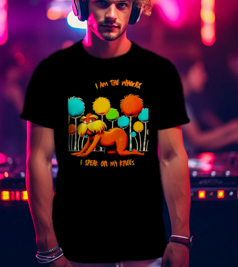 I Am The Whorax I Speak On My Knees Whorax Lorax T-Shirt