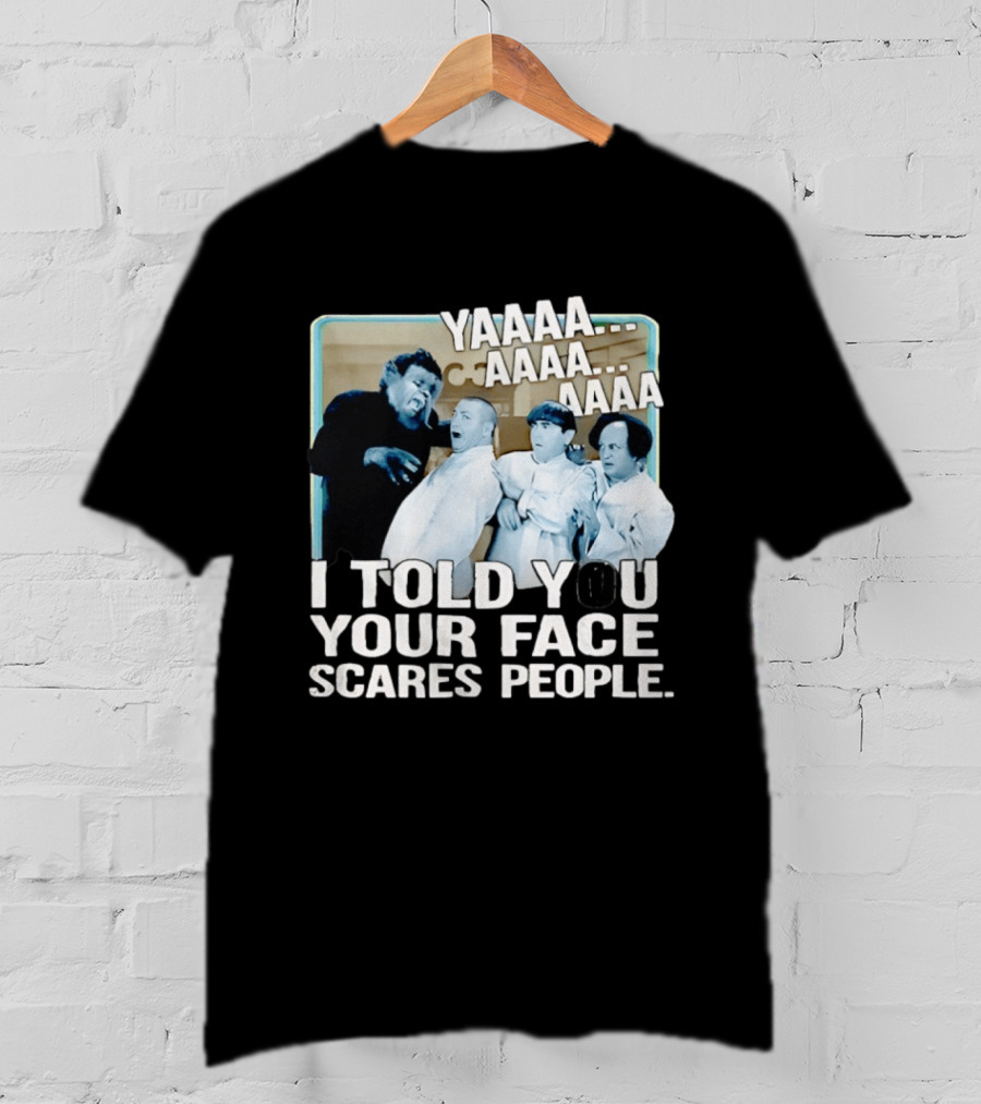 YAAAA... I Told You Your Face Scares People T-Shirt