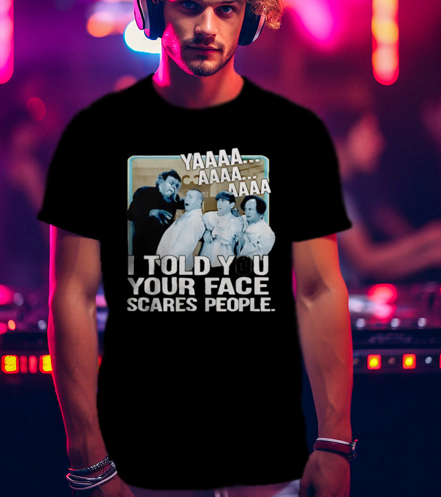 YAAAA... I Told You Your Face Scares People T-Shirt