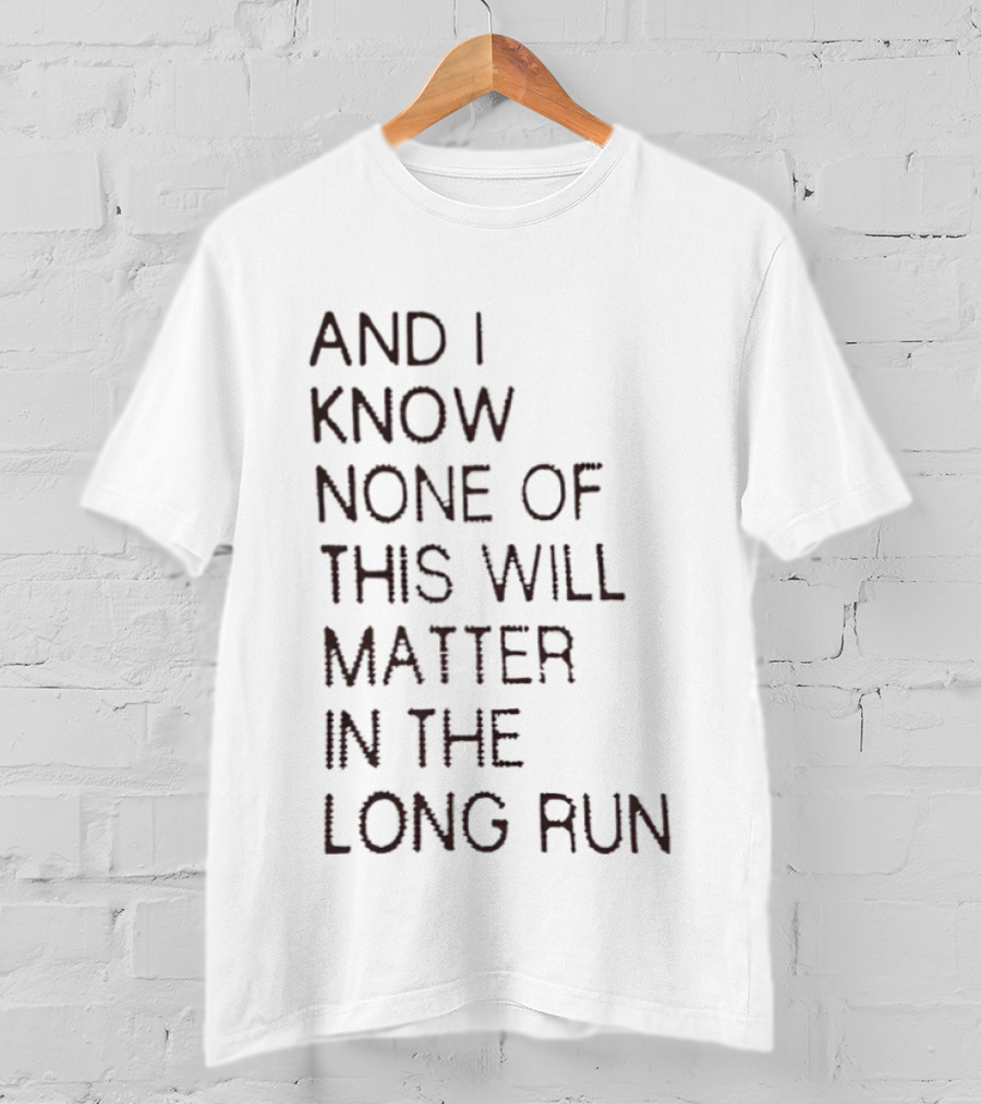 I Know None Of This Will Matter In The Long Run T-Shirt