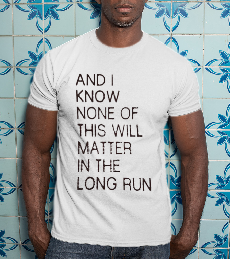 I Know None Of This Will Matter In The Long Run T-Shirt