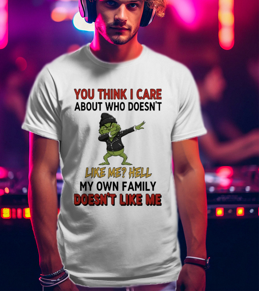 Grinch You Think I Care About Who Doesn’t Like Me Hell My Own Family Doesn’t Like Me T-Shirt