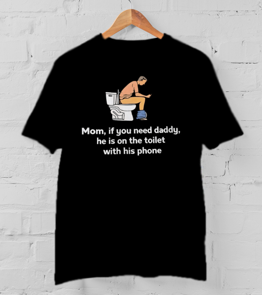Mom If You Need Daddy He Is On The Toilet With His Phone Funny T-Shirt