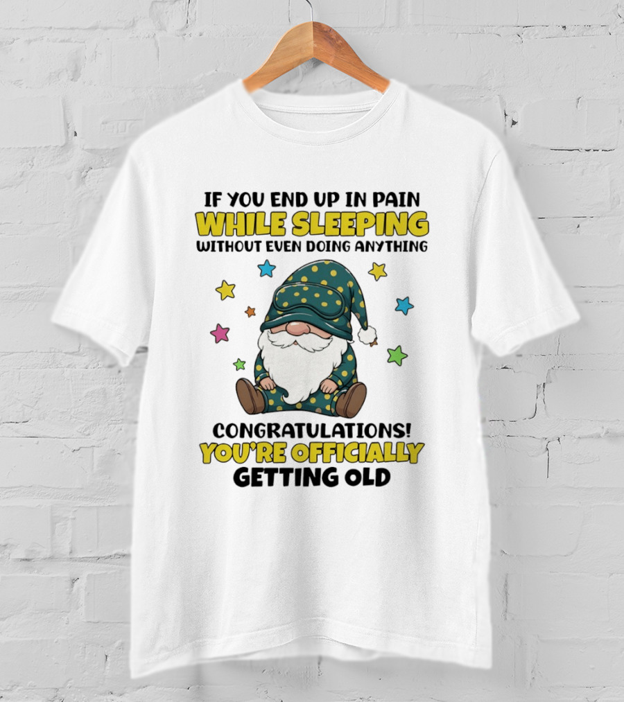 If You End Up In Pain While Sleeping Without Even Doing Anything Congratulations You're Officially Getting Old Gnome T-Shirt