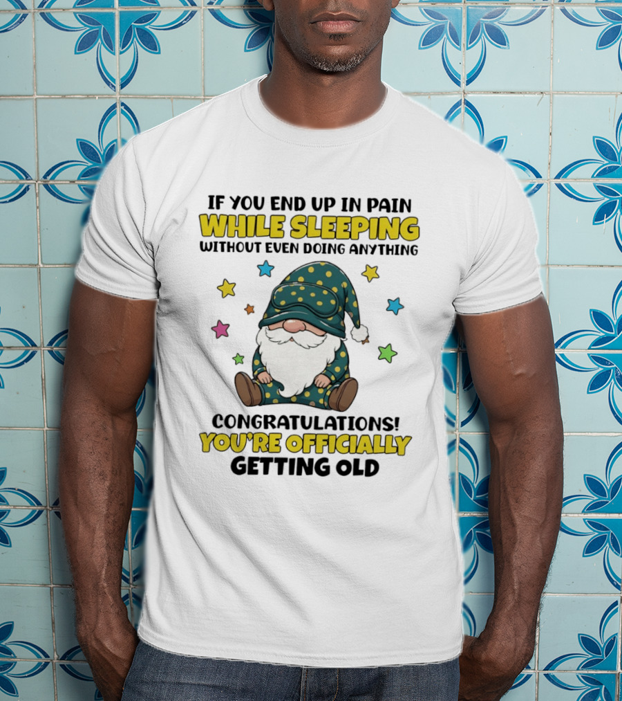 If You End Up In Pain While Sleeping Without Even Doing Anything Congratulations You're Officially Getting Old Gnome T-Shirt