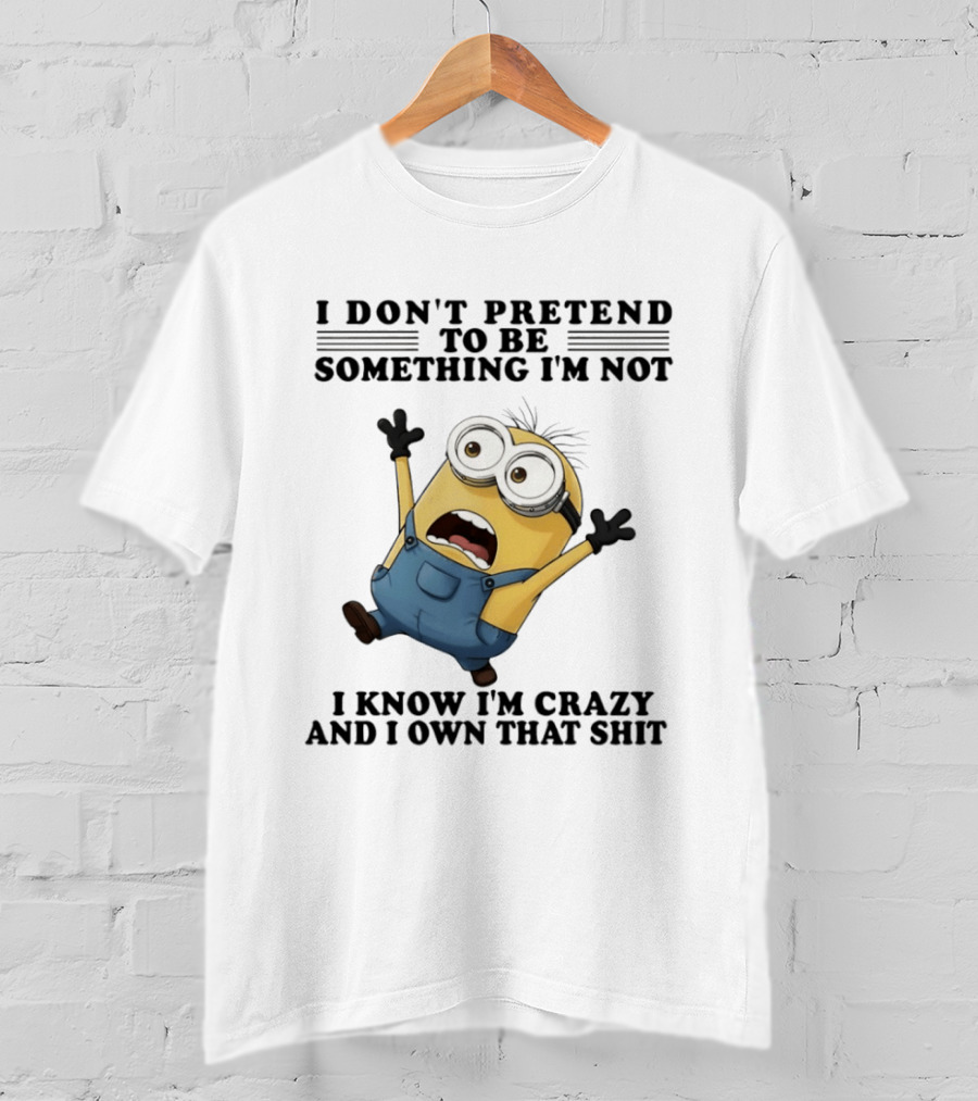 Minion I Don’t Pretend To Be Something I’m Not I Know I’m Crazy And I Own That Shit T-Shirt
