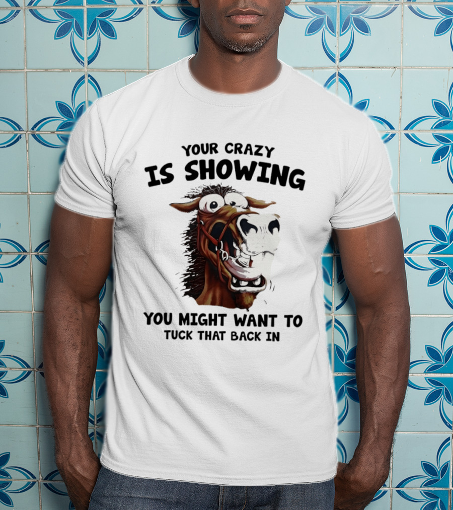 Your Crazy Is Showing You Might Want To Tuck That Back In Horse T-Shirt