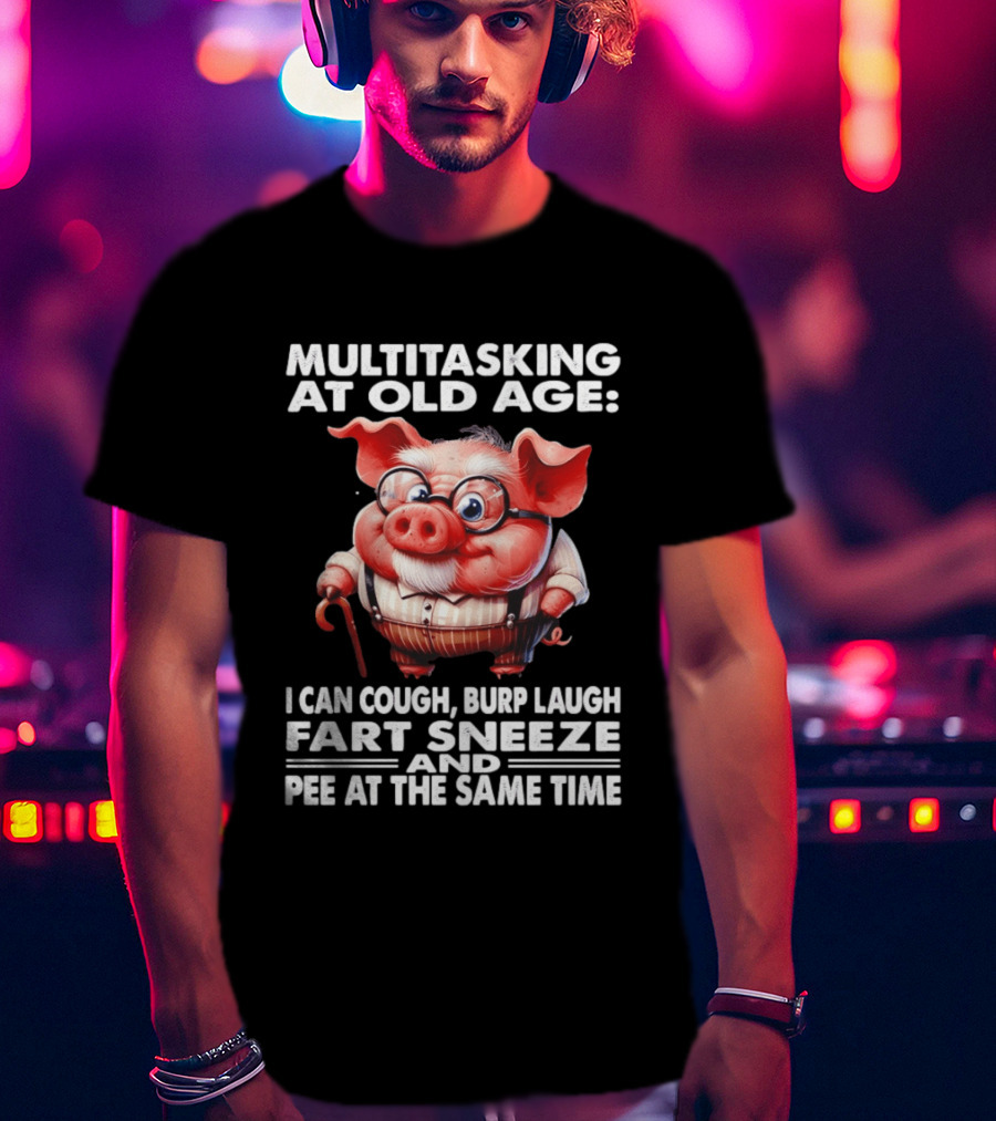 Multitasking At Old Age I Can Cough Burp Laugh Fart Sneeze And Pee At The Same Time Pig T-Shirt