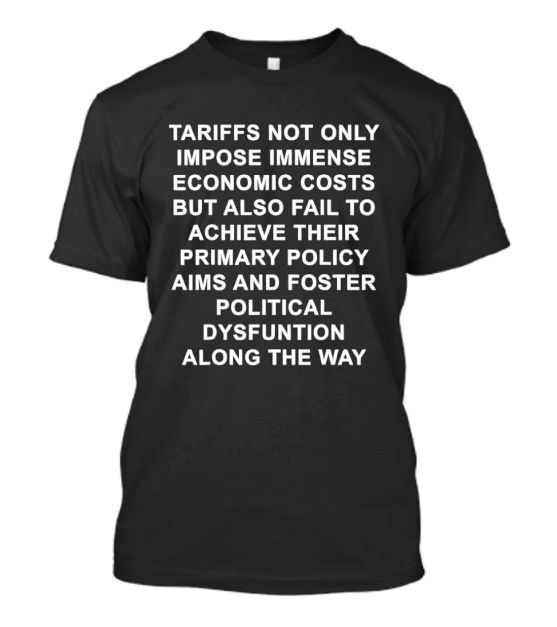 Tariffs Not Only Impose Immense Economic Costs But Also Fail To Achieve Their Primary Policy Aims And Foster Political Dysfunction Along The Way T-Shirt