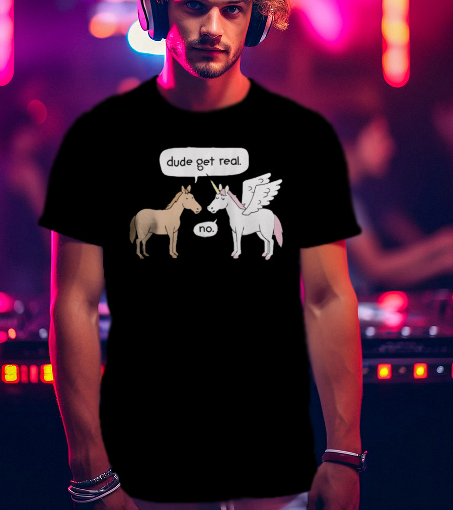 Dude Get Real Horse Unicorn No T-Shirt