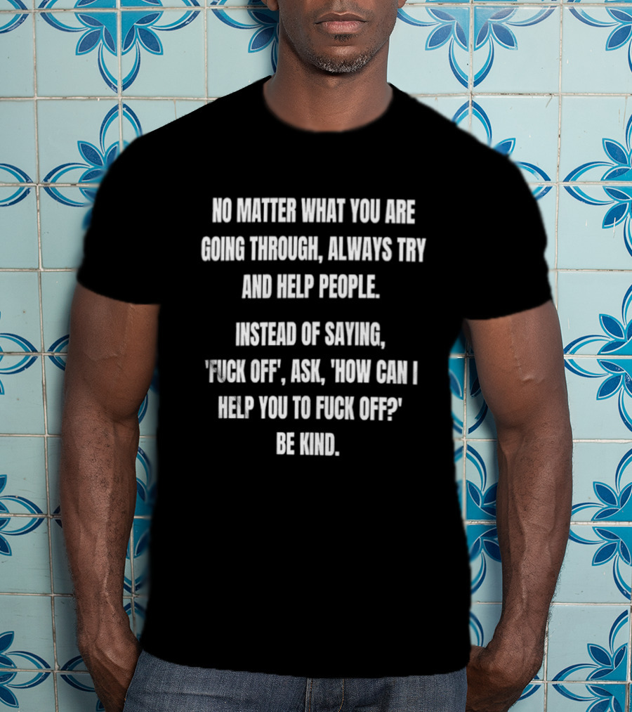 No Matter What You Are Going Through Always Try And Help People Instead Of Saying Ask How Can I Help You Be Kind T-Shirt