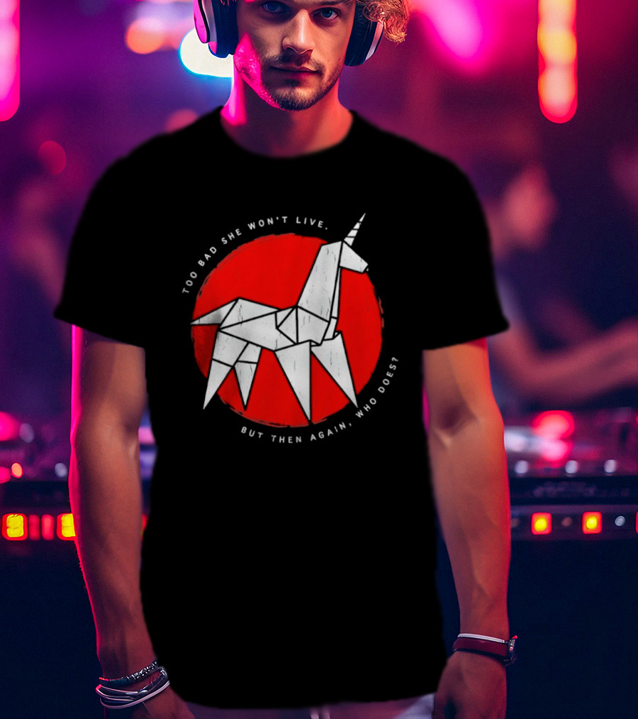 Unicorn Too Bad She Won't Live But Then Again Who Does T-Shirt