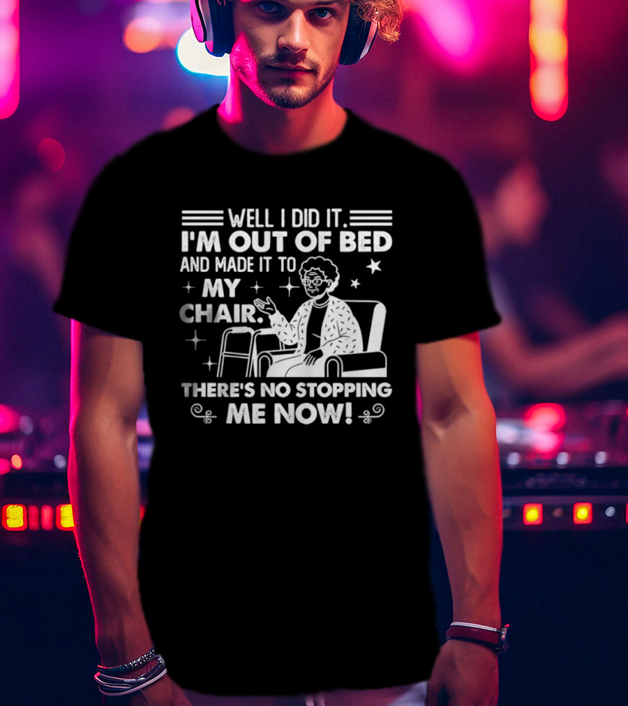 Well I Did It I'm Out Of Bed And Made It To My Chair There's No Stopping Me Now T-Shirt